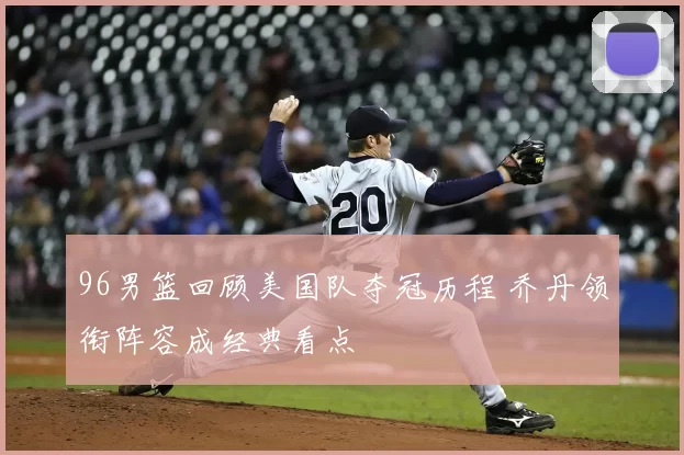 96男篮回顾美国队夺冠历程 乔丹领衔阵容成经典看点