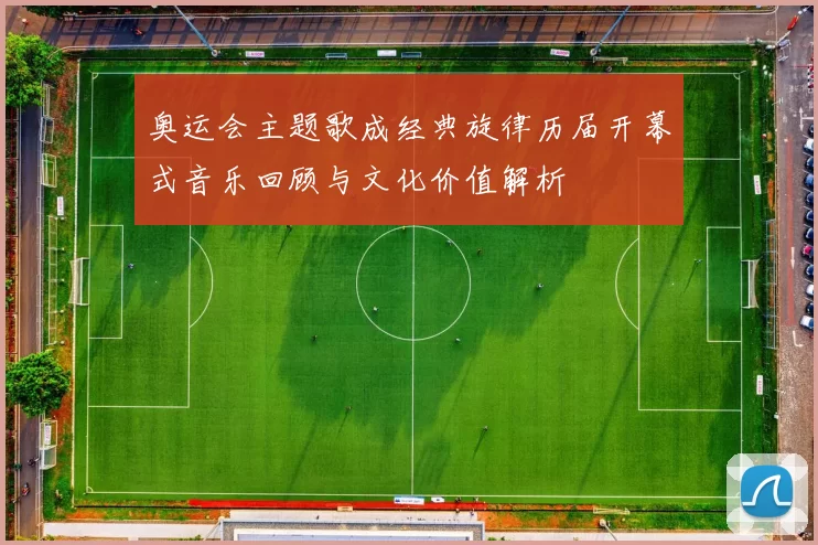 奥运会主题歌成经典旋律历届开幕式音乐回顾与文化价值解析