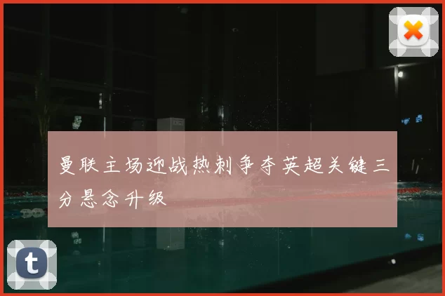 曼联主场迎战热刺争夺英超关键三分悬念升级