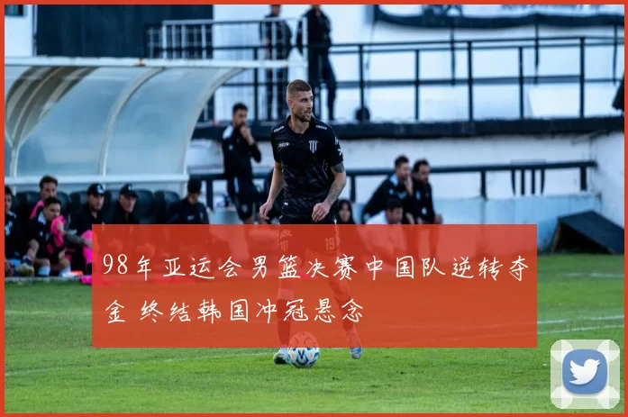 98年亚运会男篮决赛中国队逆转夺金 终结韩国冲冠悬念