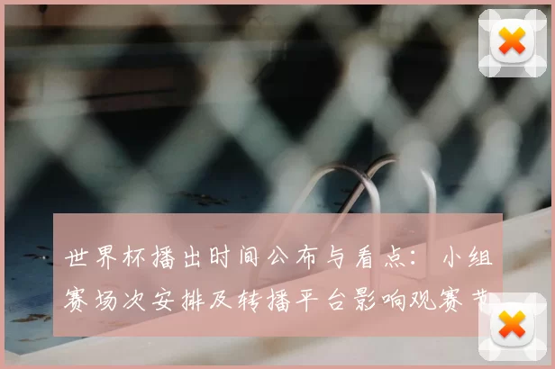 世界杯播出时间公布与看点：小组赛场次安排及转播平台影响观赛节奏