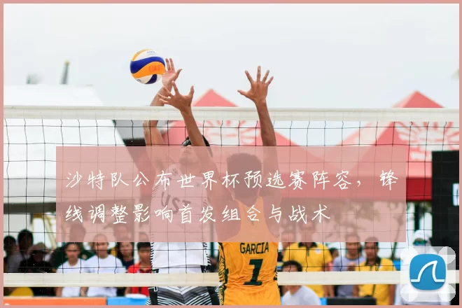 沙特队公布世界杯预选赛阵容，锋线调整影响首发组合与战术