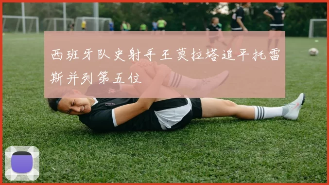 西班牙队史射手王莫拉塔追平托雷斯并列第五位