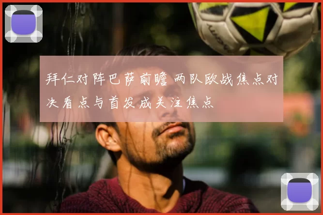 拜仁对阵巴萨前瞻 两队欧战焦点对决看点与首发成关注焦点