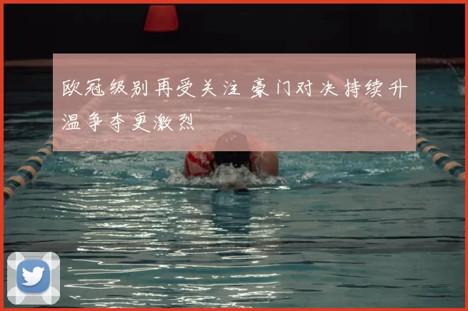 欧冠级别再受关注 豪门对决持续升温争夺更激烈