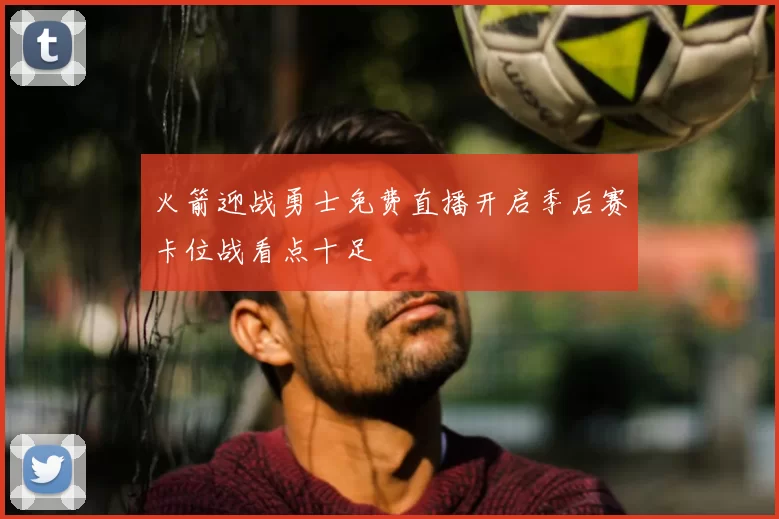 火箭迎战勇士免费直播开启季后赛卡位战看点十足