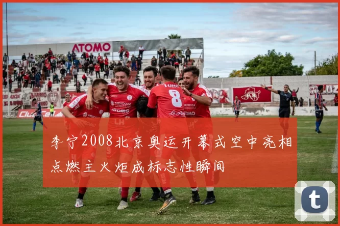 李宁2008北京奥运开幕式空中亮相点燃主火炬成标志性瞬间