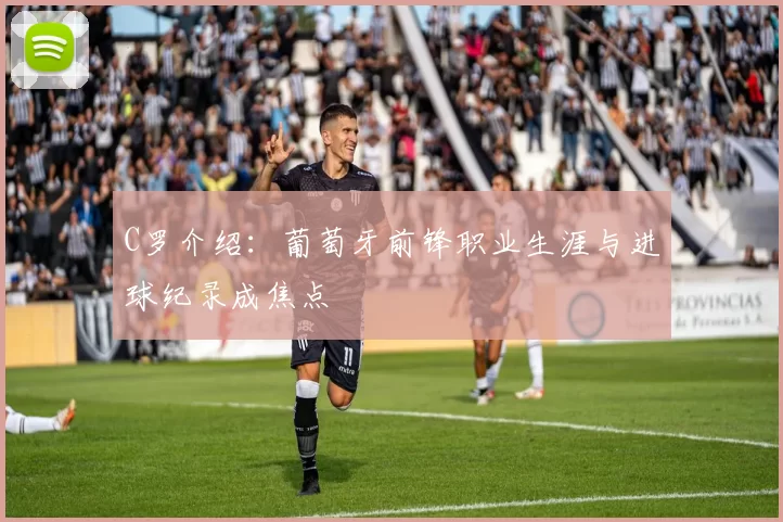 C罗介绍:葡萄牙前锋职业生涯与进球纪录成焦点