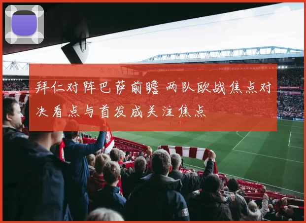 拜仁对阵巴萨前瞻 两队欧战焦点对决看点与首发成关注焦点