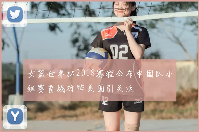 女篮世界杯2018赛程公布中国队小组赛首战对阵美国引关注