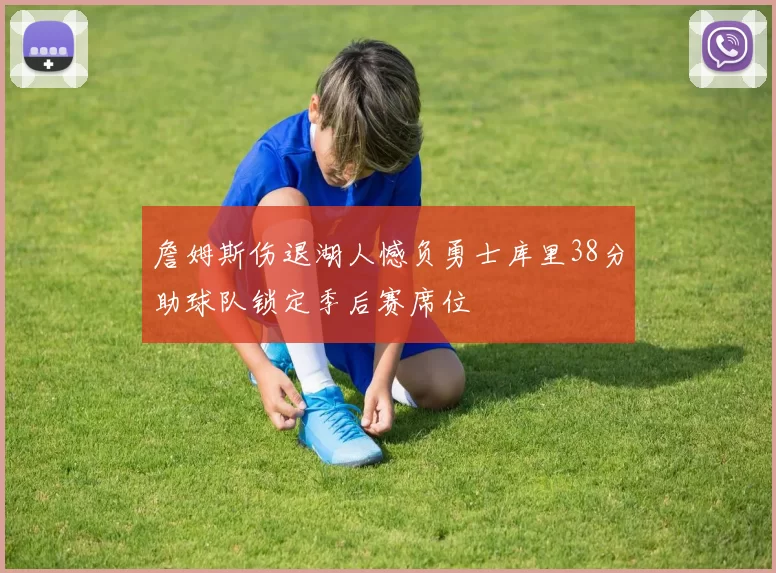 詹姆斯伤退湖人憾负勇士库里38分助球队锁定季后赛席位