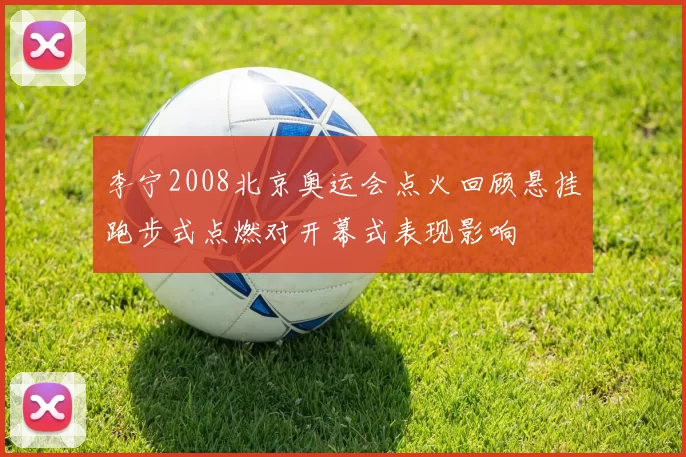 李宁2008北京奥运会点火回顾悬挂跑步式点燃对开幕式表现影响