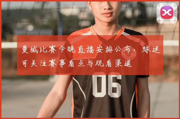曼城比赛今晚直播安排公布，球迷可关注赛事看点与观看渠道