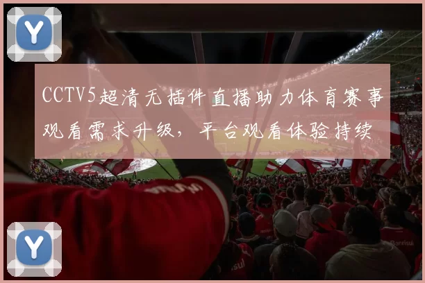 CCTV5超清无插件直播助力体育赛事观看需求升级，平台观看体验持续提升