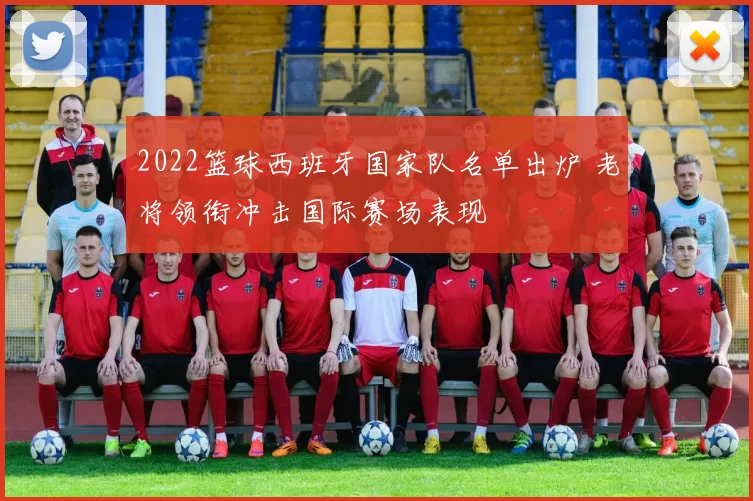 2022篮球西班牙国家队名单出炉 老将领衔冲击国际赛场表现