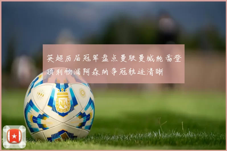 英超历届冠军盘点曼联曼城轮番登顶利物浦阿森纳争冠轨迹清晰