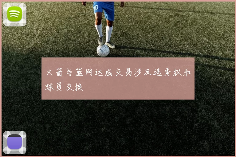 火箭与篮网达成交易涉及选秀权和球员交换