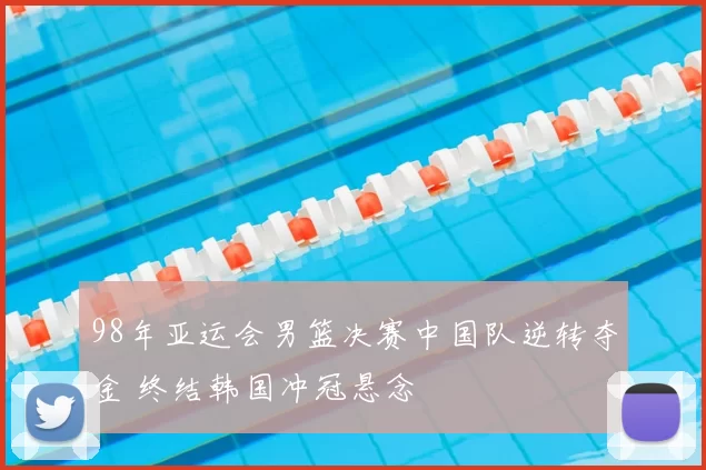 98年亚运会男篮决赛中国队逆转夺金 终结韩国冲冠悬念