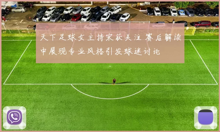天下足球女主持宋获关注 赛后解读中展现专业风格引发球迷讨论