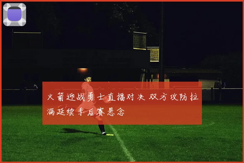 火箭迎战勇士直播对决 双方攻防拉满延续季后赛悬念
