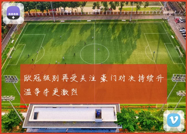 欧冠级别再受关注 豪门对决持续升温争夺更激烈