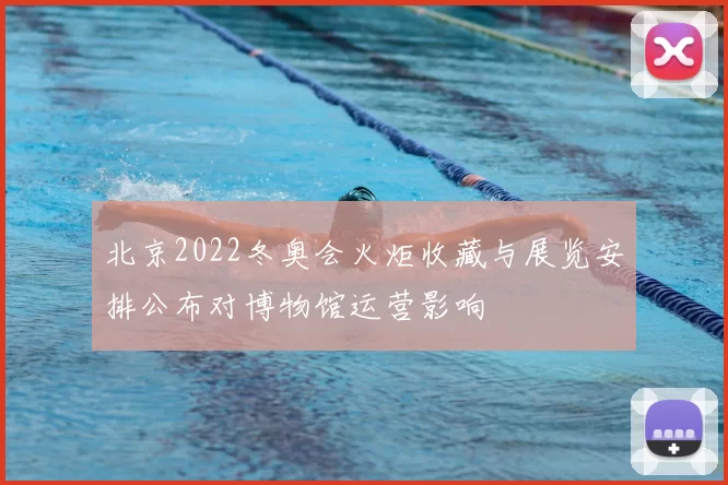 北京2022冬奥会火炬收藏与展览安排公布对博物馆运营影响