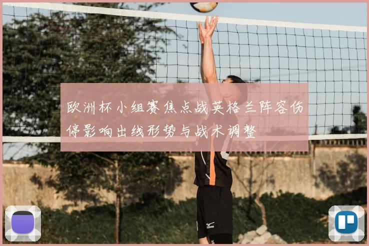 欧洲杯小组赛焦点战英格兰阵容伤停影响出线形势与战术调整