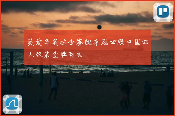 奚爱华奥运会赛艇夺冠回顾中国四人双桨金牌时刻