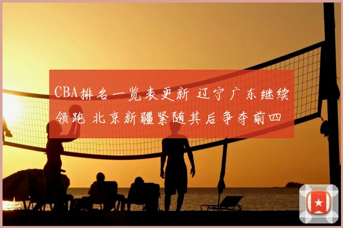CBA排名一览表更新 辽宁广东继续领跑 北京新疆紧随其后争夺前四