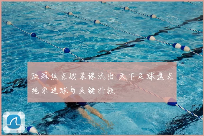 欧冠焦点战录像流出 天下足球盘点绝杀进球与关键扑救