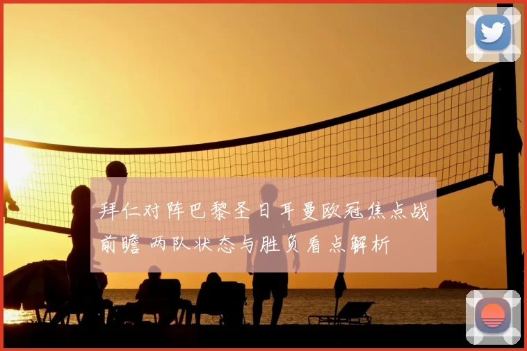 拜仁对阵巴黎圣日耳曼欧冠焦点战前瞻 两队状态与胜负看点解析