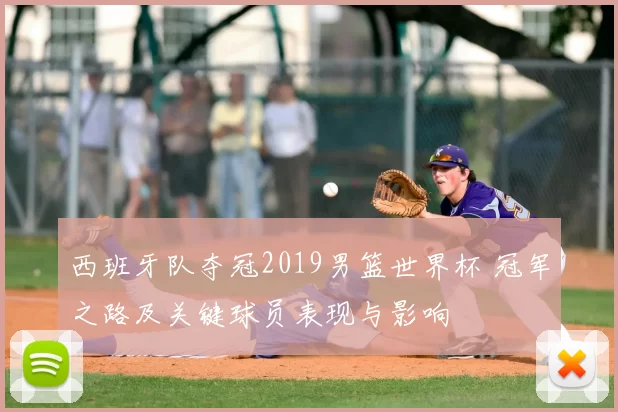 西班牙队夺冠2019男篮世界杯 冠军之路及关键球员表现与影响