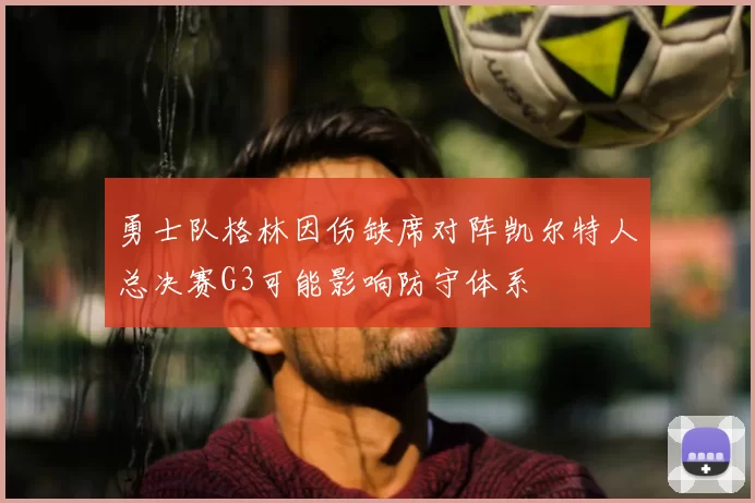 勇士队格林因伤缺席对阵凯尔特人总决赛G3可能影响防守体系