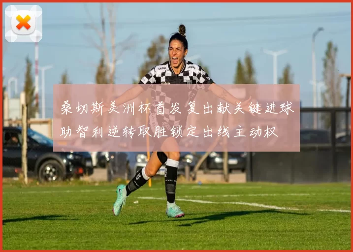 桑切斯美洲杯首发复出献关键进球助智利逆转取胜锁定出线主动权