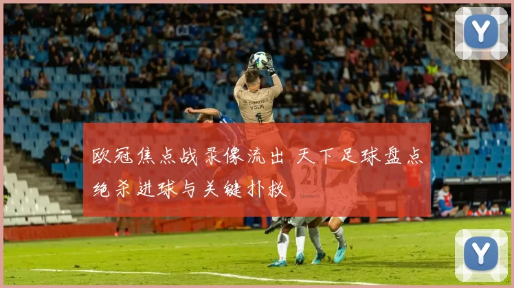 欧冠焦点战录像流出 天下足球盘点绝杀进球与关键扑救