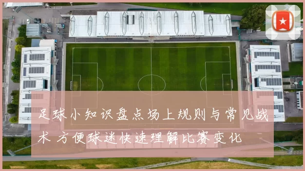 足球小知识盘点场上规则与常见战术 方便球迷快速理解比赛变化