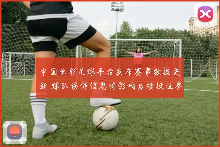 中国竞彩足球平台发布赛事数据更新 球队伤停信息将影响后续投注参考