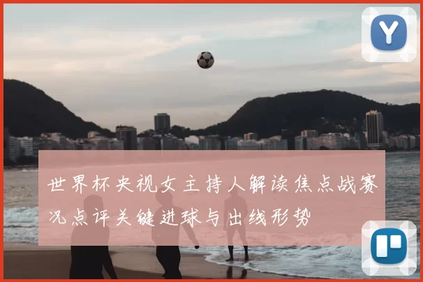 世界杯央视女主持人解读焦点战赛况点评关键进球与出线形势