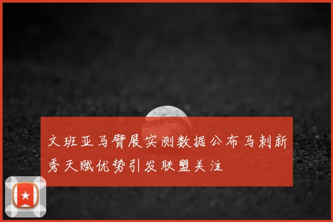 文班亚马臂展实测数据公布马刺新秀天赋优势引发联盟关注