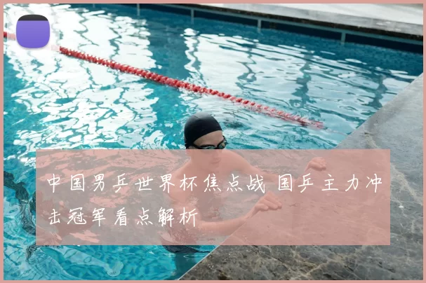中国男乒世界杯焦点战 国乒主力冲击冠军看点解析