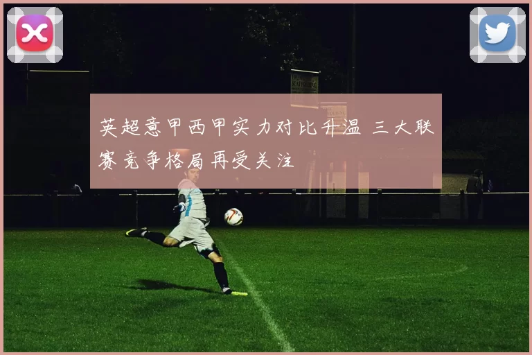 英超意甲西甲实力对比升温 三大联赛竞争格局再受关注