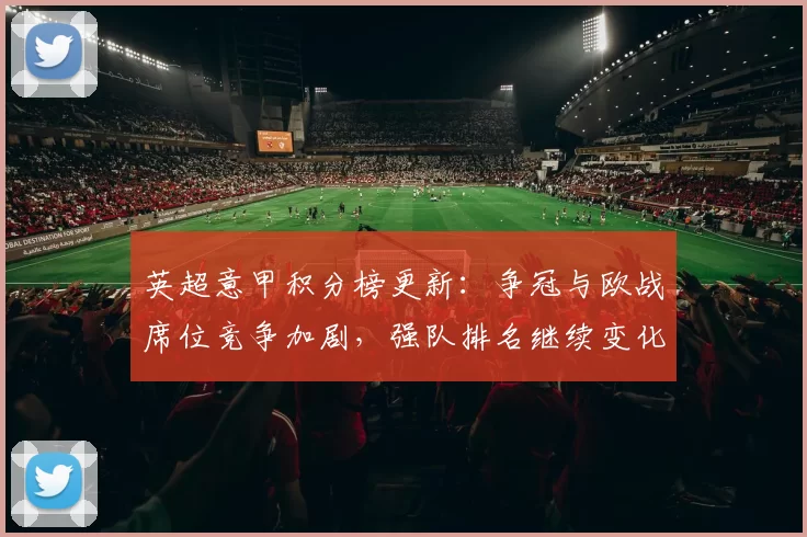 英超意甲积分榜更新：争冠与欧战席位竞争加剧，强队排名继续变化