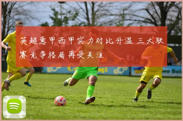 英超意甲西甲实力对比升温 三大联赛竞争格局再受关注