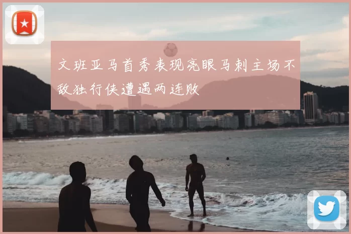 文班亚马首秀表现亮眼马刺主场不敌独行侠遭遇两连败