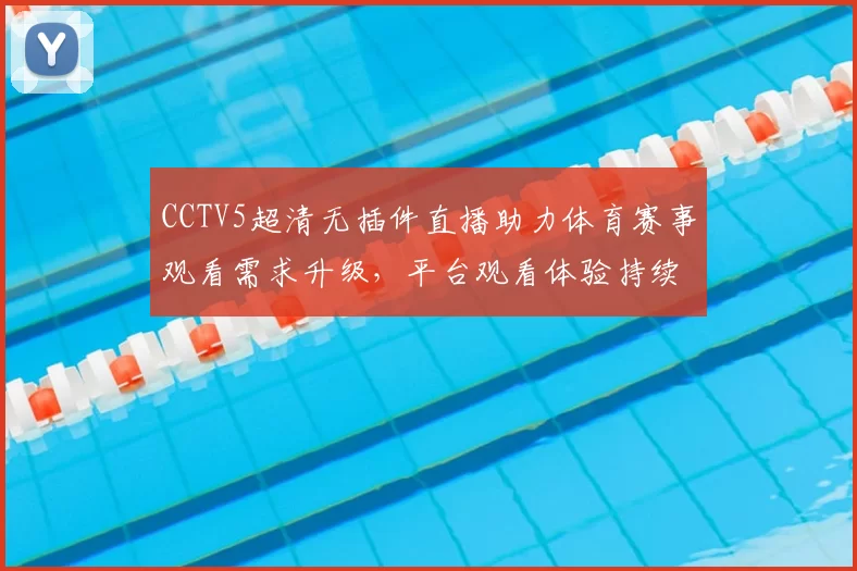 CCTV5超清无插件直播助力体育赛事观看需求升级，平台观看体验持续提升