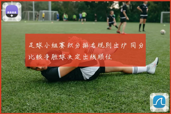 足球小组赛积分排名规则出炉 同分比较净胜球决定出线顺位