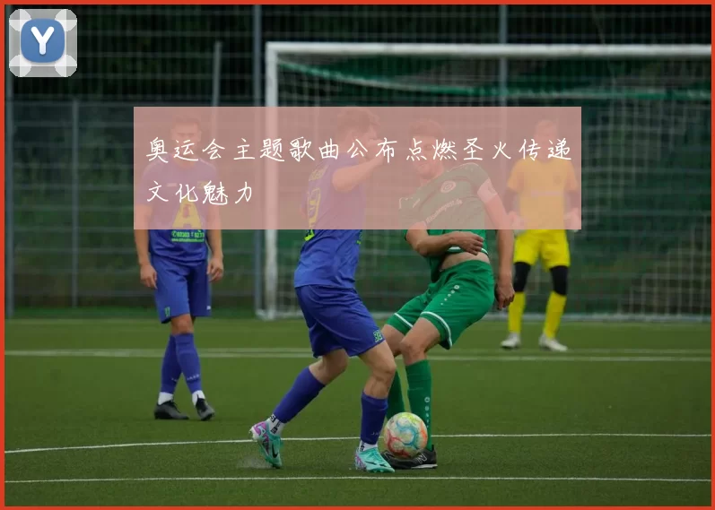 奥运会主题歌曲公布点燃圣火传递文化魅力