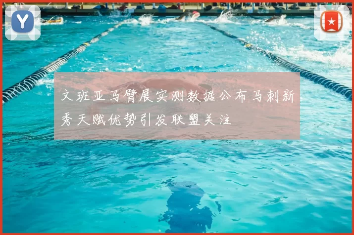 文班亚马臂展实测数据公布马刺新秀天赋优势引发联盟关注