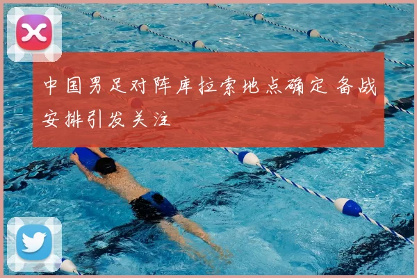 中国男足对阵库拉索地点确定 备战安排引发关注