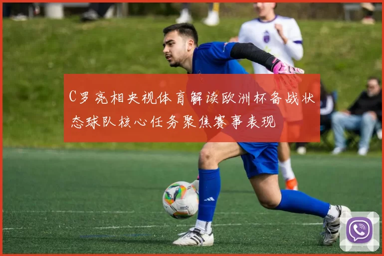 C罗亮相央视体育解读欧洲杯备战状态球队核心任务聚焦赛事表现